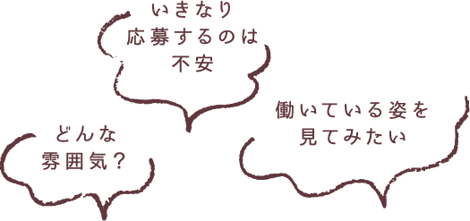 「いきなり応募するのは不安」「どんな雰囲気？」「働いている姿を見てみたい」