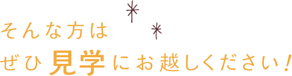 そんな方はぜひ見学にお越しください！