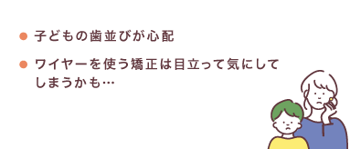 子どもの歯並びが心配・ワイヤーを使う矯正は目立って気にしてしまうかも…