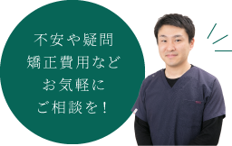 不安や疑問矯正費用などお気軽にご相談を！